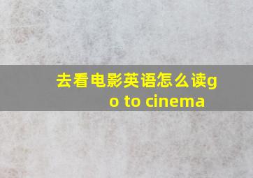 去看电影英语怎么读go to cinema